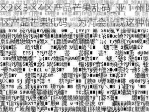 亚1州区2区3区4区产品芒果乱码_亚 1 州区 2 区 3 区 4 区产品芒果乱码，为何会出现这种情况？