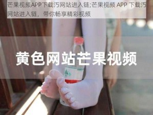 芒果视频APP下载汅网站进入链;芒果视频 APP 下载汅网站进入链，带你畅享精彩视频