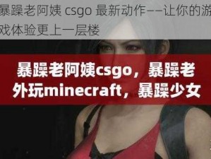 暴躁老阿姨 csgo 最新动作——让你的游戏体验更上一层楼