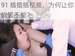 91 插插插视频，为何让你欲罢不能？