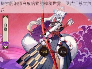 探索阴阳师白狼信物的神秘世界：图片汇总大放送