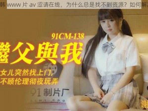 日韩 www 片 av 涩请在线，为什么总是找不到资源？如何解决？