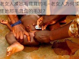 老女人揉她毛茸茸的毛—老女人为何揉搓她那毛茸茸的毛发？