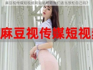 麻豆视传煤短视频网站能帮助我们适当放松自己吗？