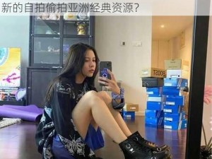 为什么自拍偷拍亚洲经典会火？如何找到最新的自拍偷拍亚洲经典资源？