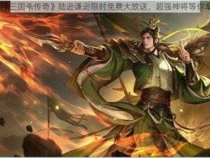 《三国杀传奇》陆逊谦逊限时免费大放送，超强神将等你拿