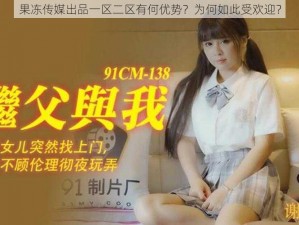 果冻传媒出品一区二区有何优势？为何如此受欢迎？