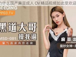 为什么国产麻豆成人 OV 精品视频如此受欢迎？