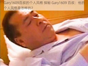 Gary1609百叔的个人风格 探秘 Gary1609 百叔：他的个人风格是怎样的？