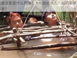 缅北磨豆浆是什么刑法？为何如此残忍？如何避免成为受害者？