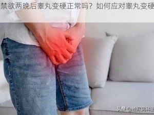 男人禁欲两晚后睾丸变硬正常吗？如何应对睾丸变硬的问题？