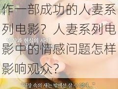 人妻系列电影为什么能吸引观众？如何制作一部成功的人妻系列电影？人妻系列电影中的情感问题怎样影响观众？