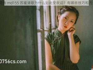 麻花传 md155 苏蜜清歌为什么如此受欢迎？有哪些技巧和方法？