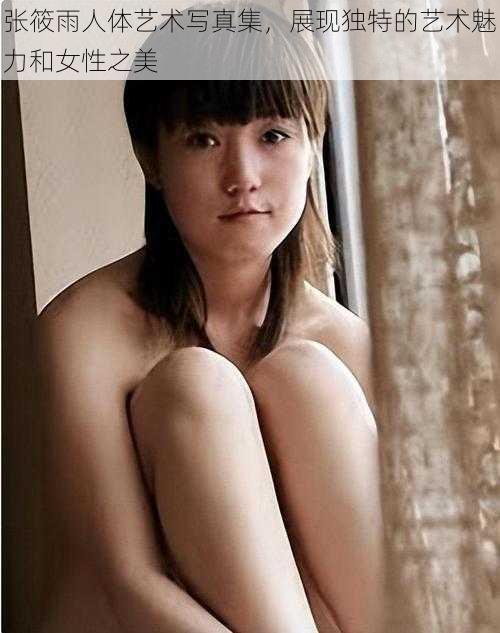 张筱雨人体艺术写真集，展现独特的艺术魅力和女性之美