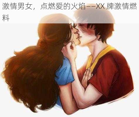 激情男女，点燃爱的火焰——XX 牌激情燃料