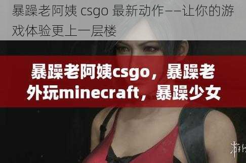 暴躁老阿姨 csgo 最新动作——让你的游戏体验更上一层楼