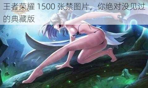 王者荣耀 1500 张禁图片，你绝对没见过的典藏版