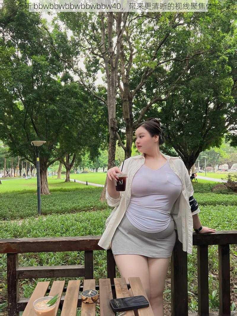 全新 bbwbbwbbwbbwbbw40，带来更清晰的视线聚焦体验