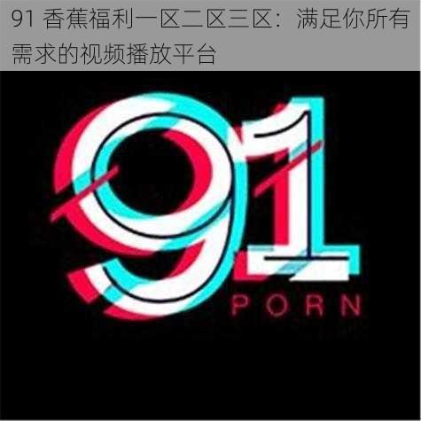 91 香蕉福利一区二区三区：满足你所有需求的视频播放平台