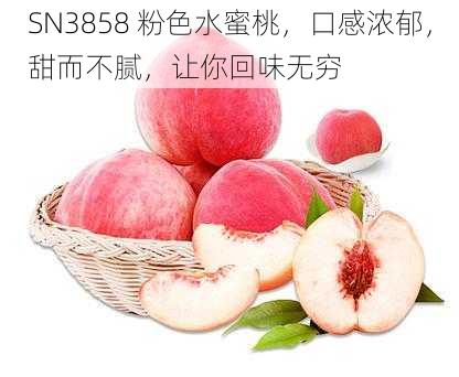 SN3858 粉色水蜜桃，口感浓郁，甜而不腻，让你回味无穷