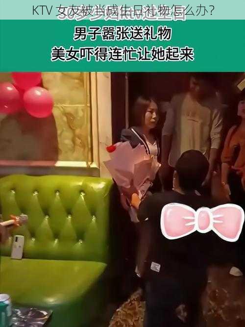 KTV 女友被当成生日礼物怎么办？