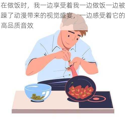 在做饭时，我一边享受着我一边做饭一边被躁了动漫带来的视觉盛宴，一边感受着它的高品质音效