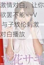 激情对白，让你欲罢不能——V 与子敌伦刺激对白播放