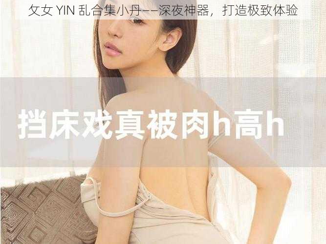 攵女 YIN 乱合集小丹——深夜神器，打造极致体验