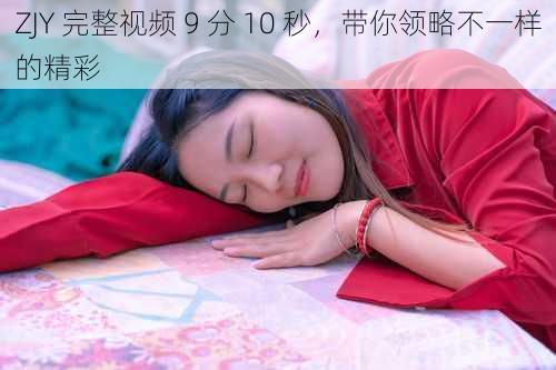 ZJY 完整视频 9 分 10 秒，带你领略不一样的精彩