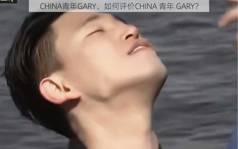 CHINA青年GARY、如何评价CHINA 青年 GARY？