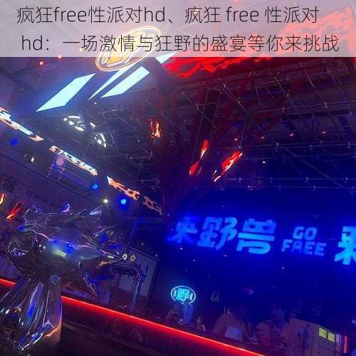 疯狂free性派对hd、疯狂 free 性派对 hd：一场激情与狂野的盛宴等你来挑战