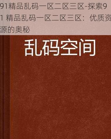 91精品乱码一区二区三区-探索91 精品乱码一区二区三区：优质资源的奥秘