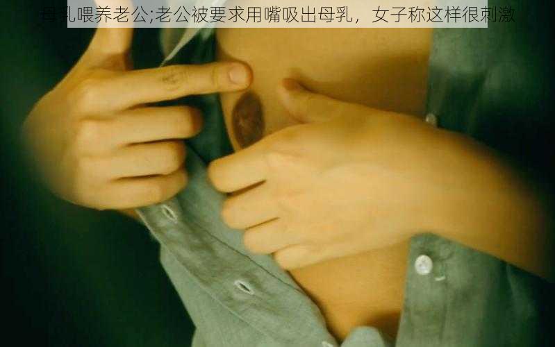 母乳喂养老公;老公被要求用嘴吸出母乳，女子称这样很刺激