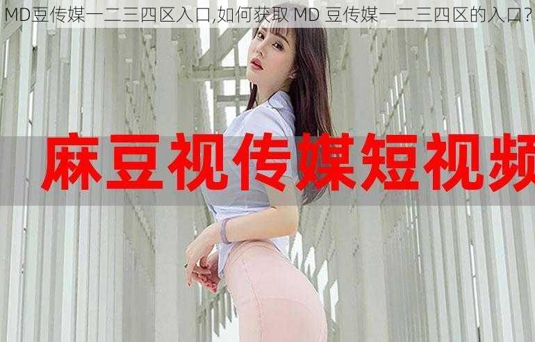 MD豆传媒一二三四区入口,如何获取 MD 豆传媒一二三四区的入口？