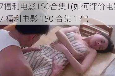 87福利电影150合集1(如何评价电影87 福利电影 150 合集 1？)