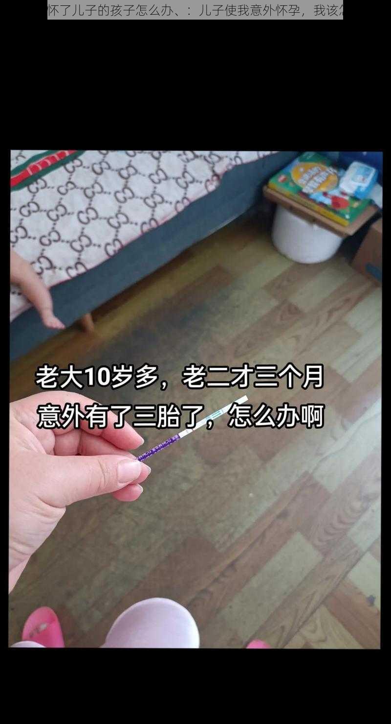 不小心怀了儿子的孩子怎么办、：儿子使我意外怀孕，我该怎么办？