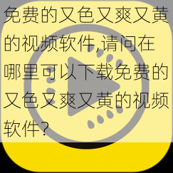 免费的又色又爽又黄的视频软件,请问在哪里可以下载免费的又色又爽又黄的视频软件？