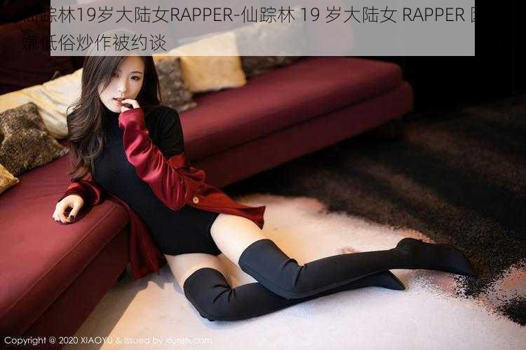 仙踪林19岁大陆女RAPPER-仙踪林 19 岁大陆女 RAPPER 因涉嫌低俗炒作被约谈