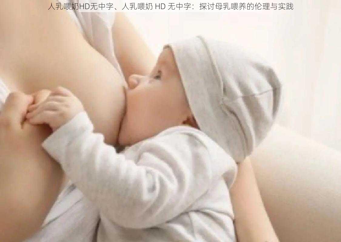 人乳喂奶HD无中字、人乳喂奶 HD 无中字：探讨母乳喂养的伦理与实践