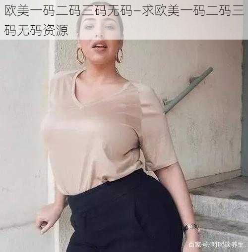 欧美一码二码三码无码—求欧美一码二码三码无码资源