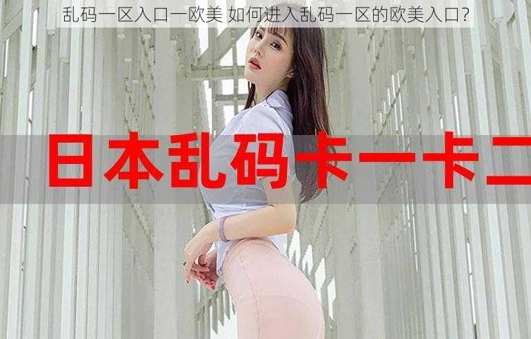 乱码一区入口一欧美 如何进入乱码一区的欧美入口？