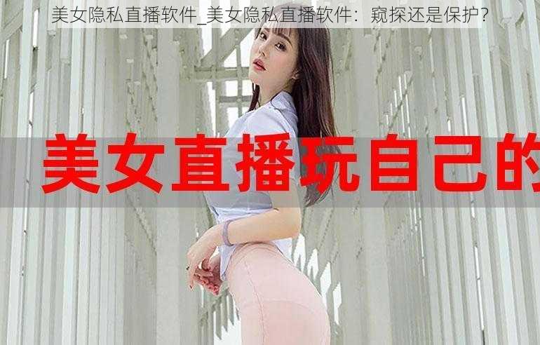 美女隐私直播软件_美女隐私直播软件：窥探还是保护？