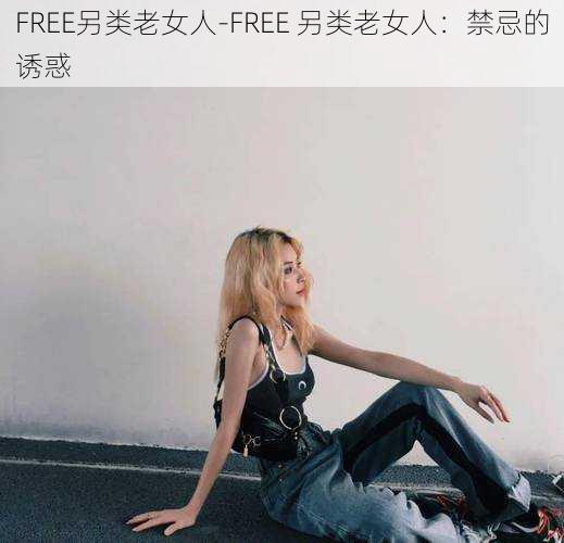 FREE另类老女人-FREE 另类老女人：禁忌的诱惑