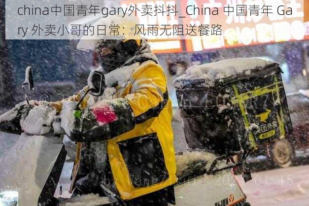 china中国青年gary外卖抖抖_China 中国青年 Gary 外卖小哥的日常：风雨无阻送餐路