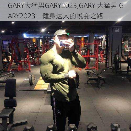 GARY大猛男GARY2023,GARY 大猛男 GARY2023：健身达人的蜕变之路