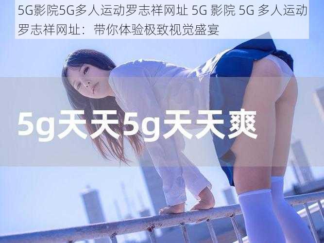 5G影院5G多人运动罗志祥网址 5G 影院 5G 多人运动罗志祥网址：带你体验极致视觉盛宴