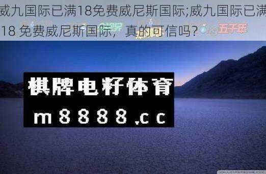 威九国际已满18免费威尼斯国际;威九国际已满 18 免费威尼斯国际，真的可信吗？