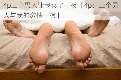 4p三个男人让我爽了一夜【4p：三个男人与我的激情一夜】