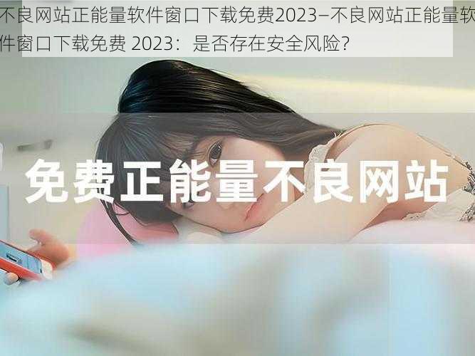 不良网站正能量软件窗口下载免费2023—不良网站正能量软件窗口下载免费 2023：是否存在安全风险？