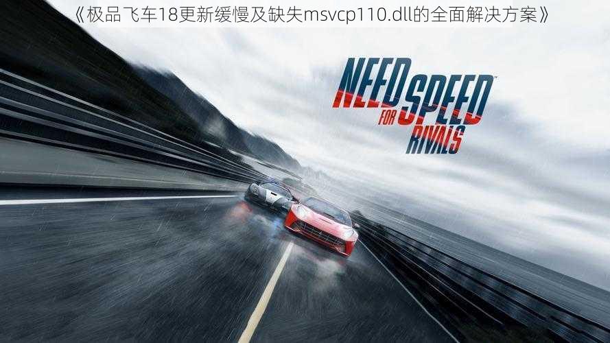 《极品飞车18更新缓慢及缺失msvcp110.dll的全面解决方案》